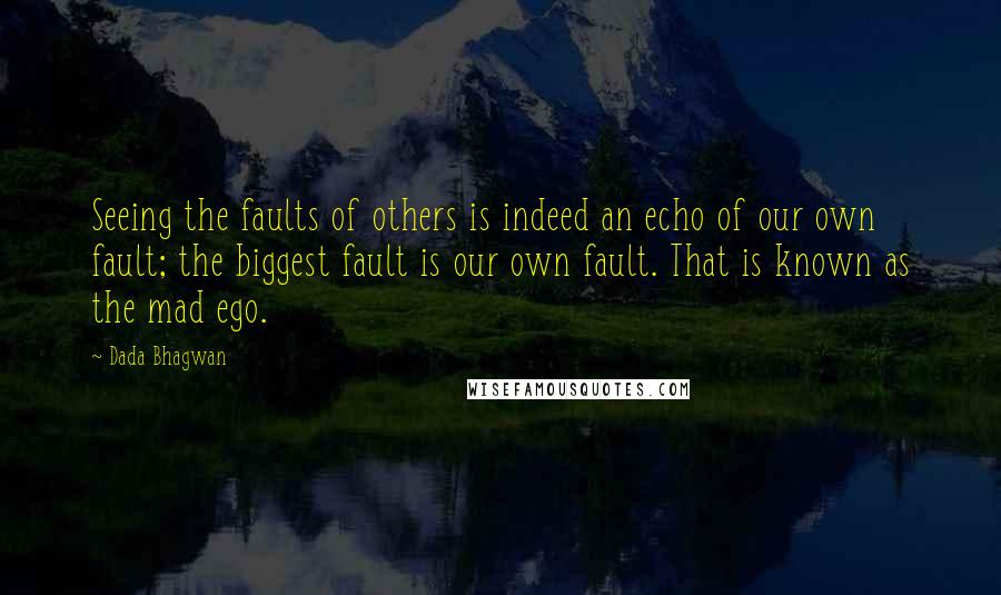 Dada Bhagwan Quotes: Seeing the faults of others is indeed an echo of our own fault; the biggest fault is our own fault. That is known as the mad ego.