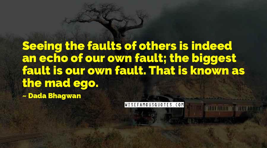 Dada Bhagwan Quotes: Seeing the faults of others is indeed an echo of our own fault; the biggest fault is our own fault. That is known as the mad ego.