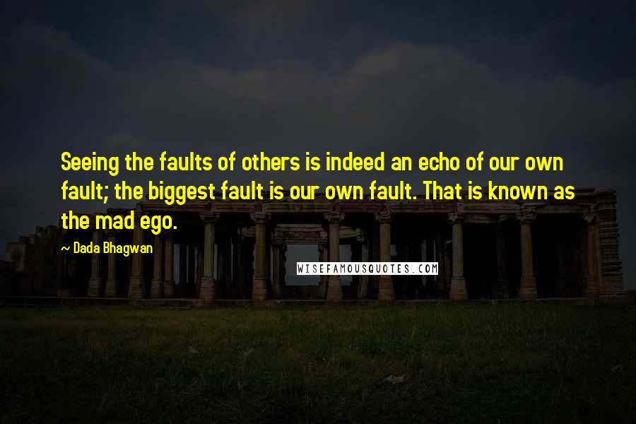 Dada Bhagwan Quotes: Seeing the faults of others is indeed an echo of our own fault; the biggest fault is our own fault. That is known as the mad ego.