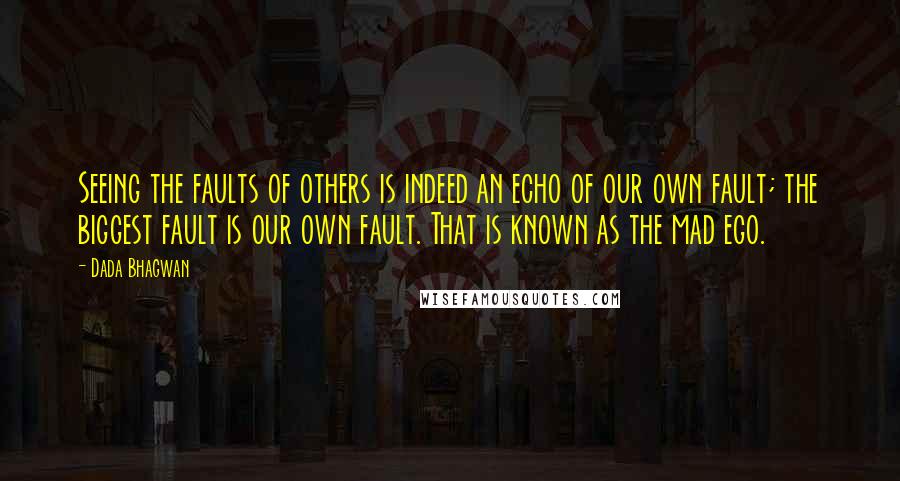 Dada Bhagwan Quotes: Seeing the faults of others is indeed an echo of our own fault; the biggest fault is our own fault. That is known as the mad ego.