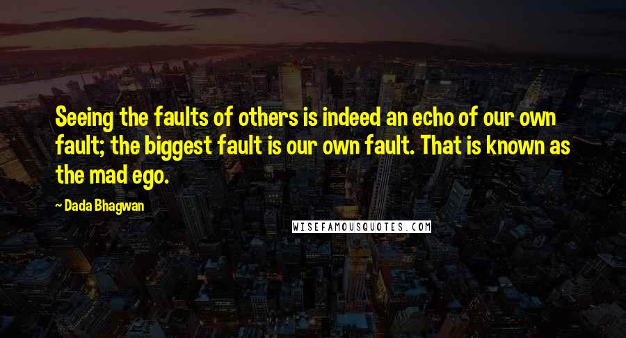 Dada Bhagwan Quotes: Seeing the faults of others is indeed an echo of our own fault; the biggest fault is our own fault. That is known as the mad ego.