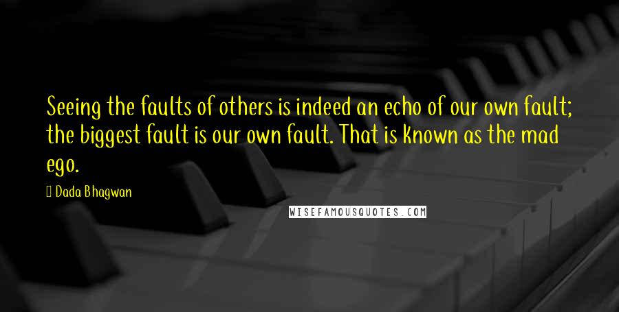 Dada Bhagwan Quotes: Seeing the faults of others is indeed an echo of our own fault; the biggest fault is our own fault. That is known as the mad ego.