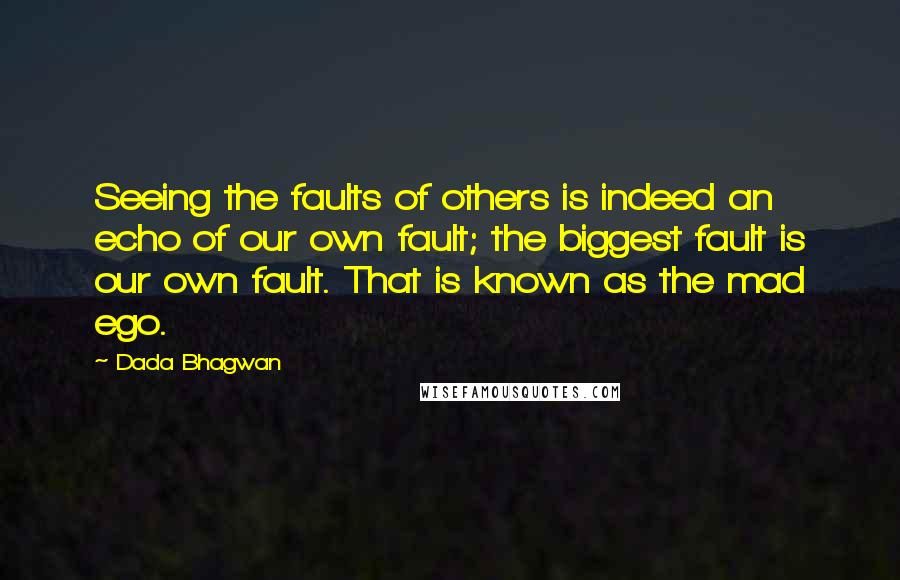 Dada Bhagwan Quotes: Seeing the faults of others is indeed an echo of our own fault; the biggest fault is our own fault. That is known as the mad ego.