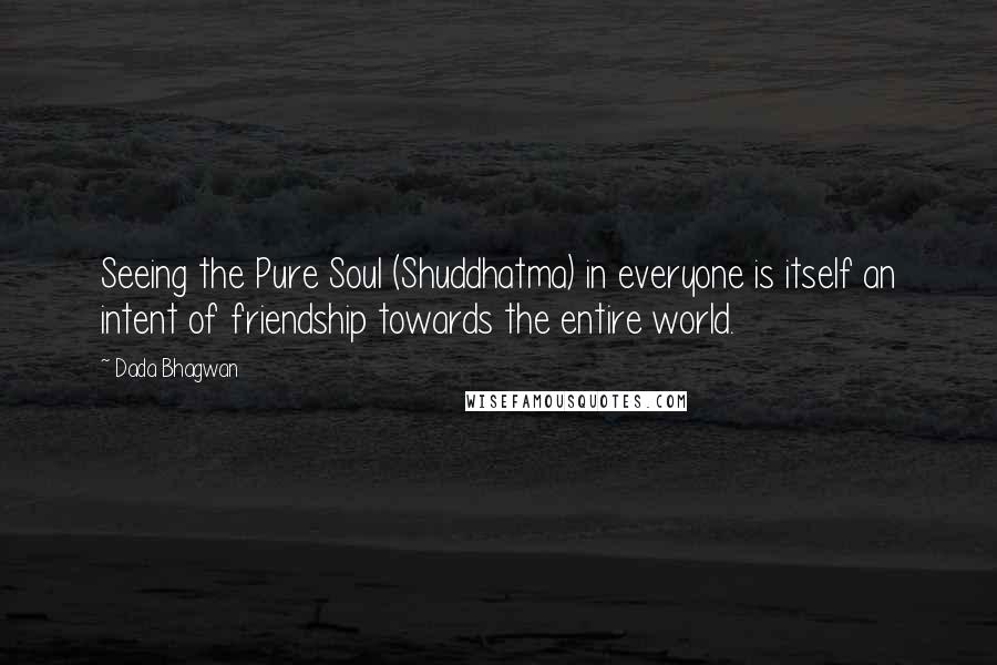 Dada Bhagwan Quotes: Seeing the Pure Soul (Shuddhatma) in everyone is itself an intent of friendship towards the entire world.