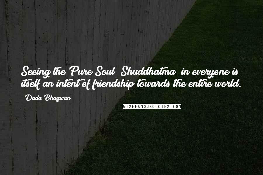 Dada Bhagwan Quotes: Seeing the Pure Soul (Shuddhatma) in everyone is itself an intent of friendship towards the entire world.