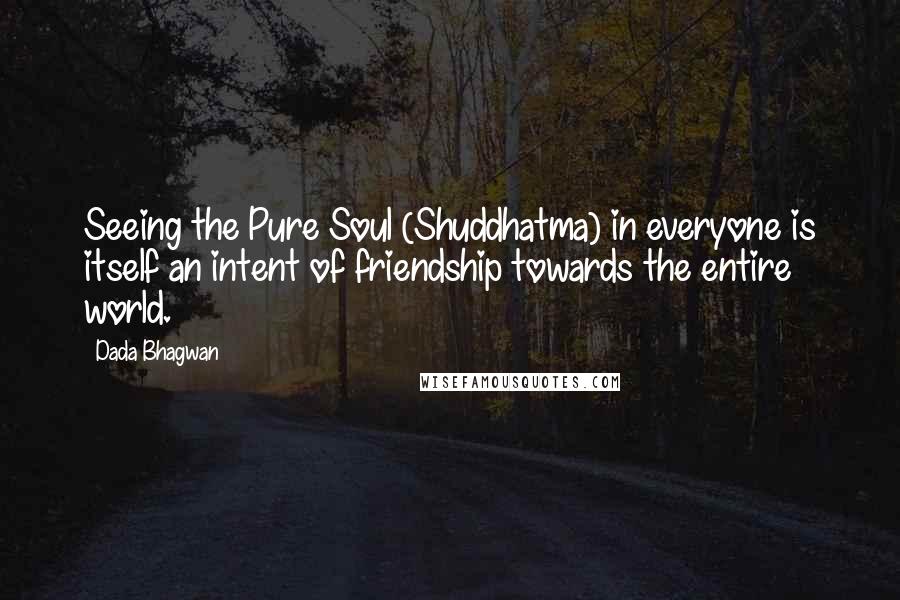 Dada Bhagwan Quotes: Seeing the Pure Soul (Shuddhatma) in everyone is itself an intent of friendship towards the entire world.