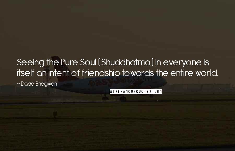 Dada Bhagwan Quotes: Seeing the Pure Soul (Shuddhatma) in everyone is itself an intent of friendship towards the entire world.