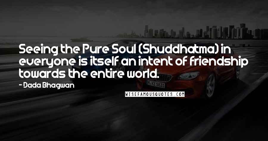 Dada Bhagwan Quotes: Seeing the Pure Soul (Shuddhatma) in everyone is itself an intent of friendship towards the entire world.