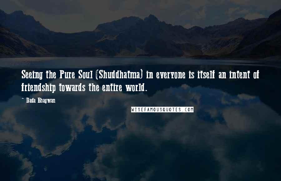 Dada Bhagwan Quotes: Seeing the Pure Soul (Shuddhatma) in everyone is itself an intent of friendship towards the entire world.