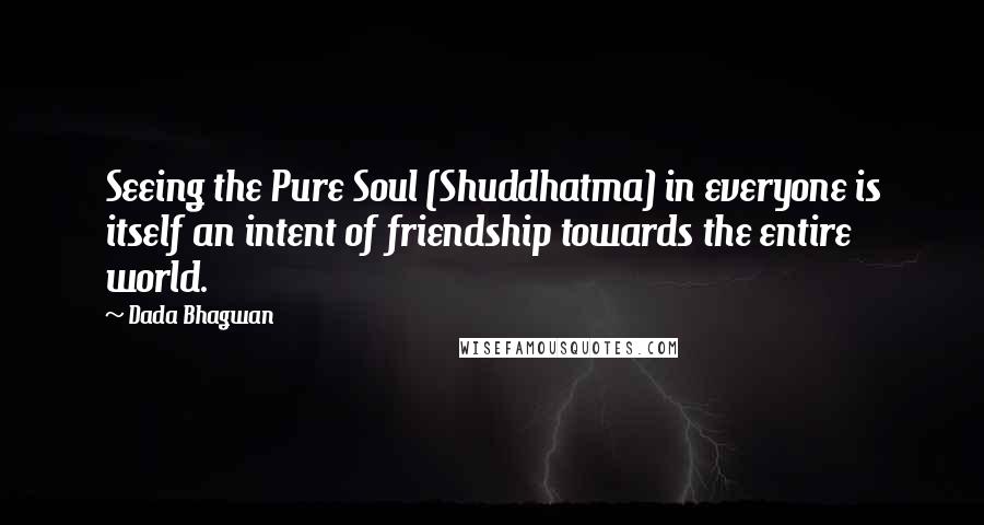 Dada Bhagwan Quotes: Seeing the Pure Soul (Shuddhatma) in everyone is itself an intent of friendship towards the entire world.