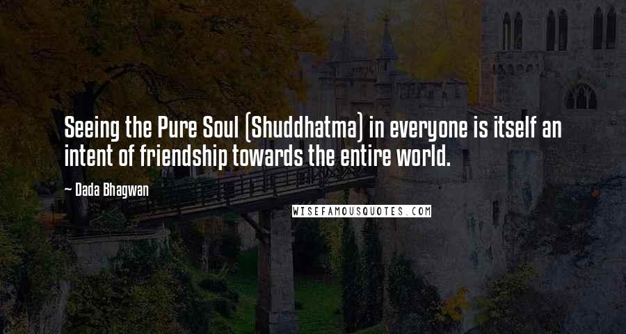 Dada Bhagwan Quotes: Seeing the Pure Soul (Shuddhatma) in everyone is itself an intent of friendship towards the entire world.