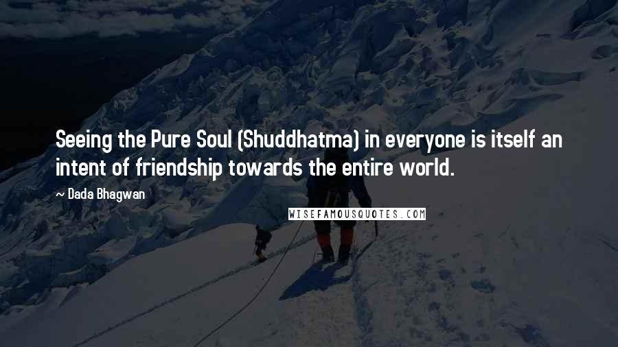 Dada Bhagwan Quotes: Seeing the Pure Soul (Shuddhatma) in everyone is itself an intent of friendship towards the entire world.