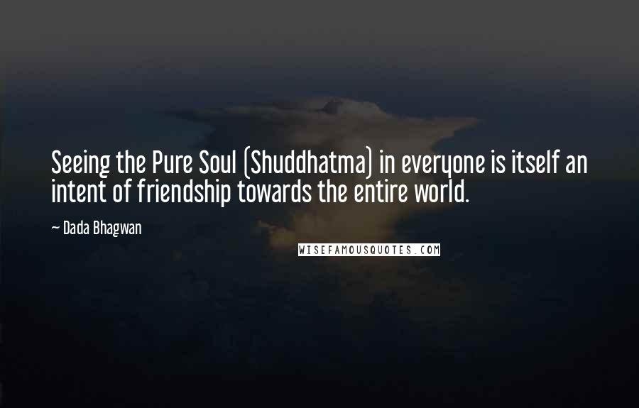 Dada Bhagwan Quotes: Seeing the Pure Soul (Shuddhatma) in everyone is itself an intent of friendship towards the entire world.