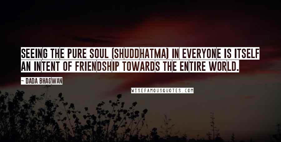 Dada Bhagwan Quotes: Seeing the Pure Soul (Shuddhatma) in everyone is itself an intent of friendship towards the entire world.