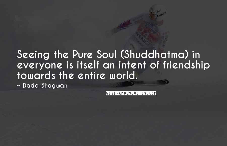 Dada Bhagwan Quotes: Seeing the Pure Soul (Shuddhatma) in everyone is itself an intent of friendship towards the entire world.