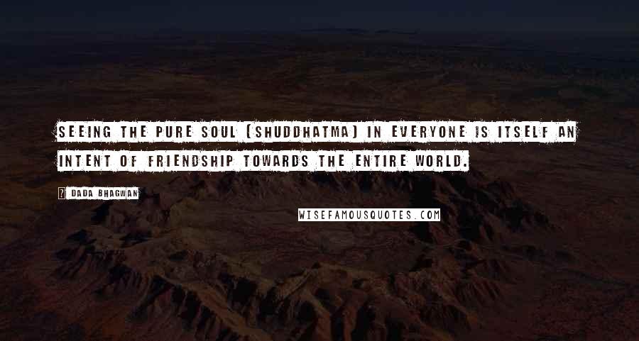 Dada Bhagwan Quotes: Seeing the Pure Soul (Shuddhatma) in everyone is itself an intent of friendship towards the entire world.