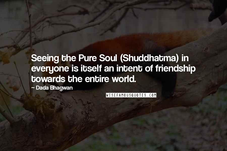 Dada Bhagwan Quotes: Seeing the Pure Soul (Shuddhatma) in everyone is itself an intent of friendship towards the entire world.