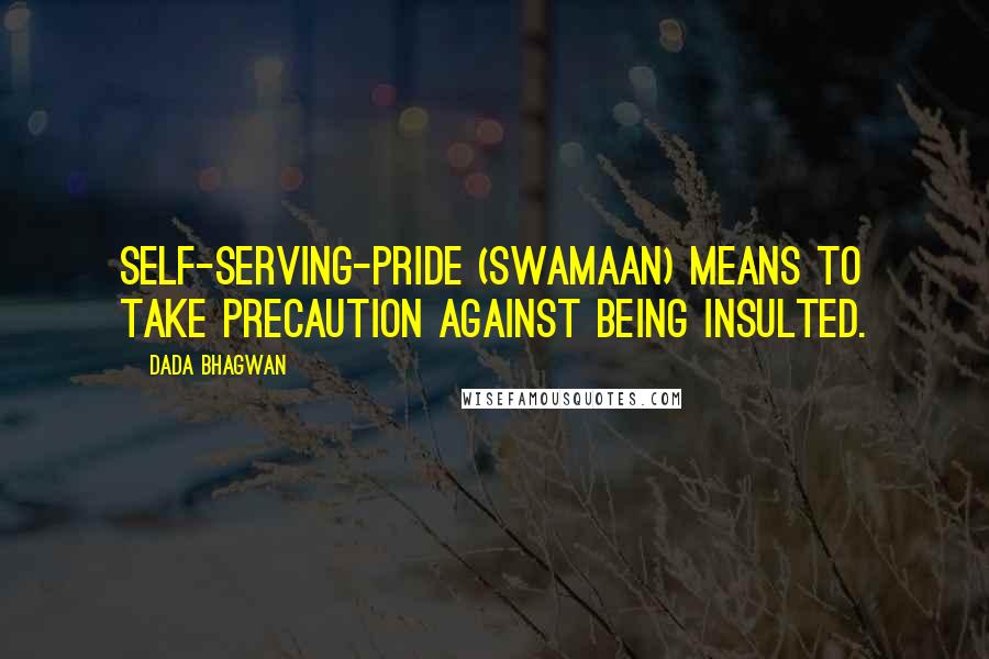 Dada Bhagwan Quotes: Self-serving-pride (swamaan) means to take precaution against being insulted.