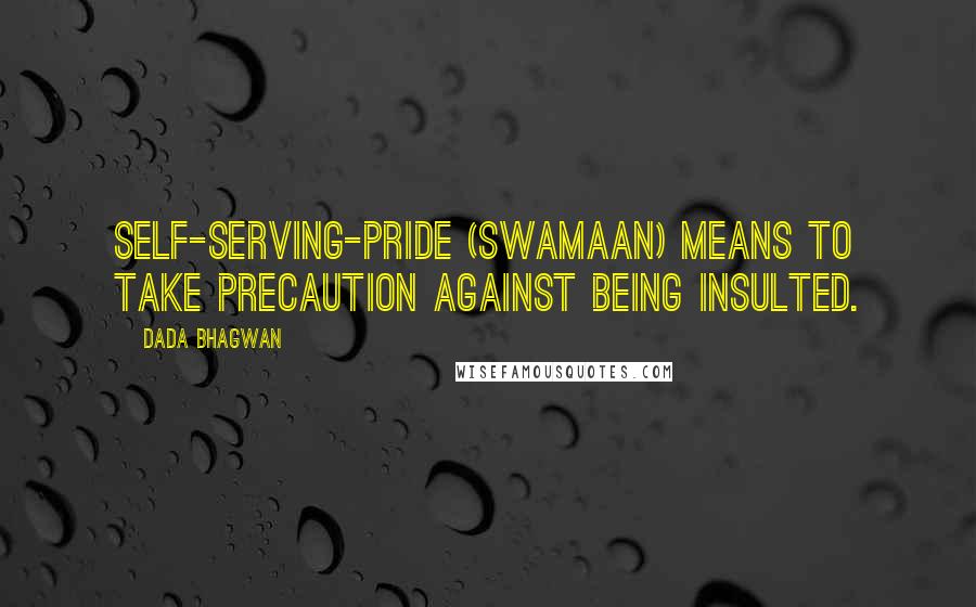 Dada Bhagwan Quotes: Self-serving-pride (swamaan) means to take precaution against being insulted.