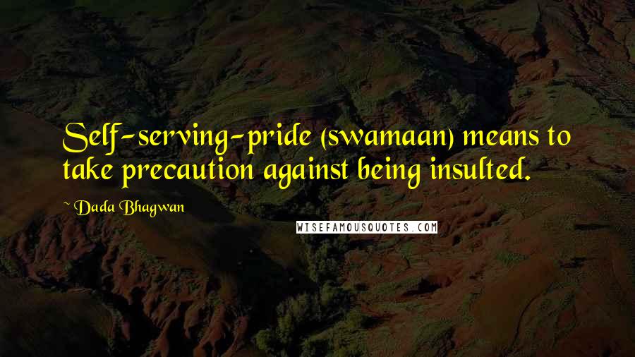 Dada Bhagwan Quotes: Self-serving-pride (swamaan) means to take precaution against being insulted.