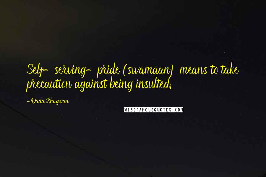 Dada Bhagwan Quotes: Self-serving-pride (swamaan) means to take precaution against being insulted.