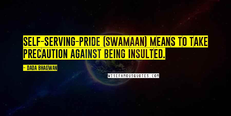 Dada Bhagwan Quotes: Self-serving-pride (swamaan) means to take precaution against being insulted.