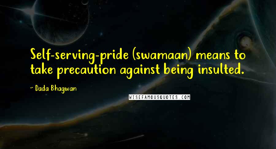 Dada Bhagwan Quotes: Self-serving-pride (swamaan) means to take precaution against being insulted.