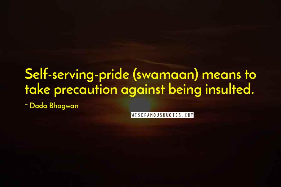 Dada Bhagwan Quotes: Self-serving-pride (swamaan) means to take precaution against being insulted.