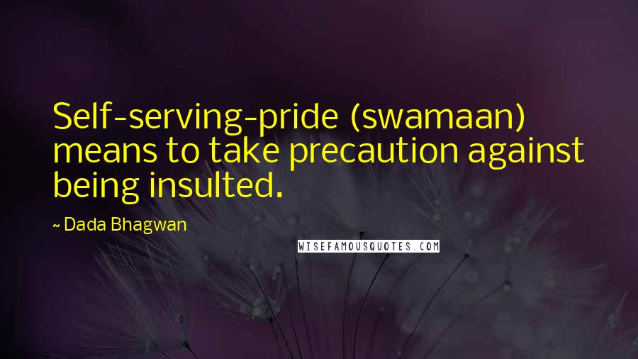 Dada Bhagwan Quotes: Self-serving-pride (swamaan) means to take precaution against being insulted.