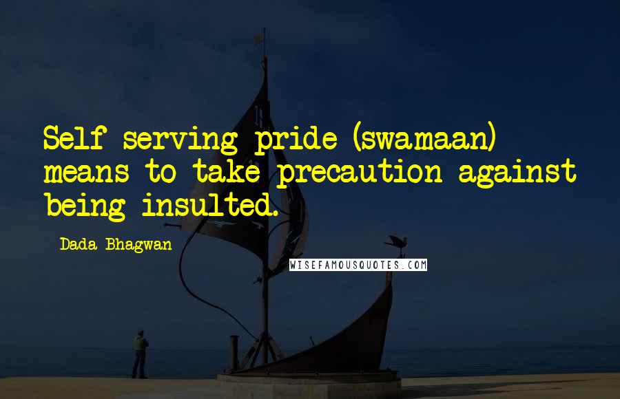 Dada Bhagwan Quotes: Self-serving-pride (swamaan) means to take precaution against being insulted.