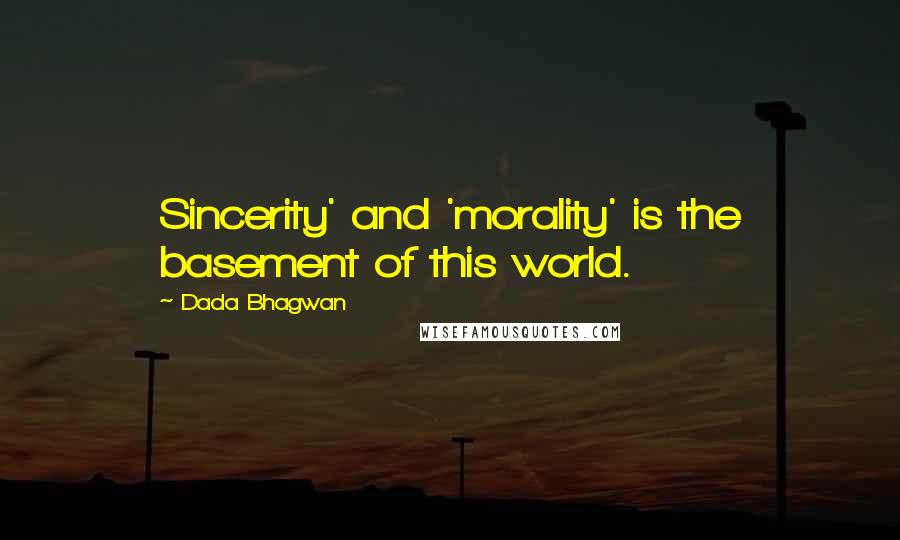 Dada Bhagwan Quotes: Sincerity' and 'morality' is the basement of this world.