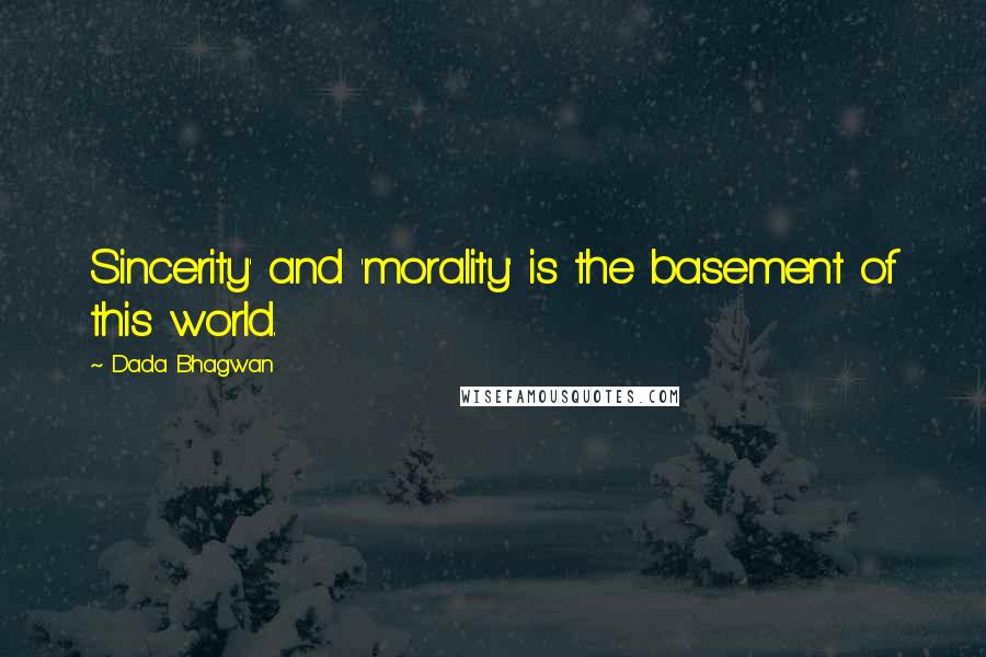 Dada Bhagwan Quotes: Sincerity' and 'morality' is the basement of this world.