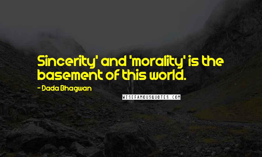 Dada Bhagwan Quotes: Sincerity' and 'morality' is the basement of this world.