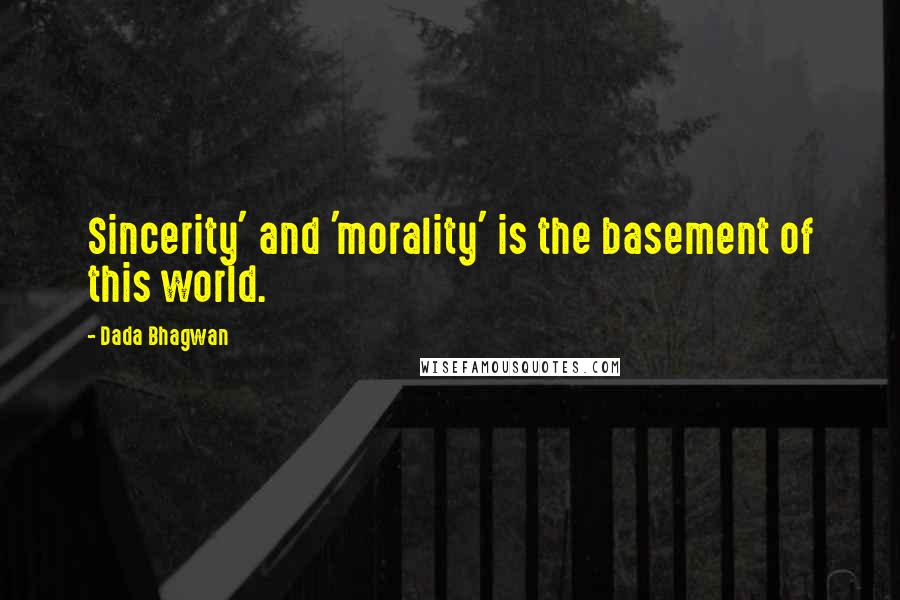 Dada Bhagwan Quotes: Sincerity' and 'morality' is the basement of this world.