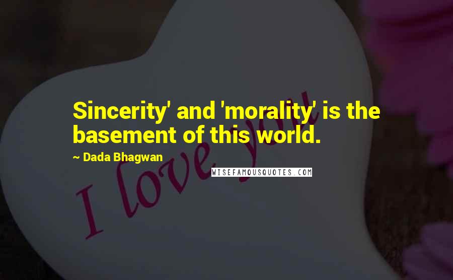 Dada Bhagwan Quotes: Sincerity' and 'morality' is the basement of this world.