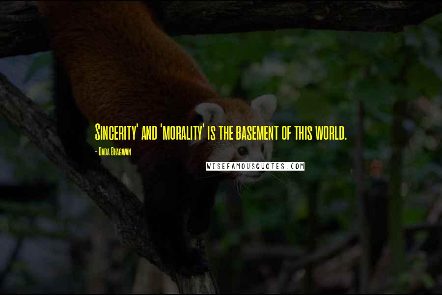 Dada Bhagwan Quotes: Sincerity' and 'morality' is the basement of this world.