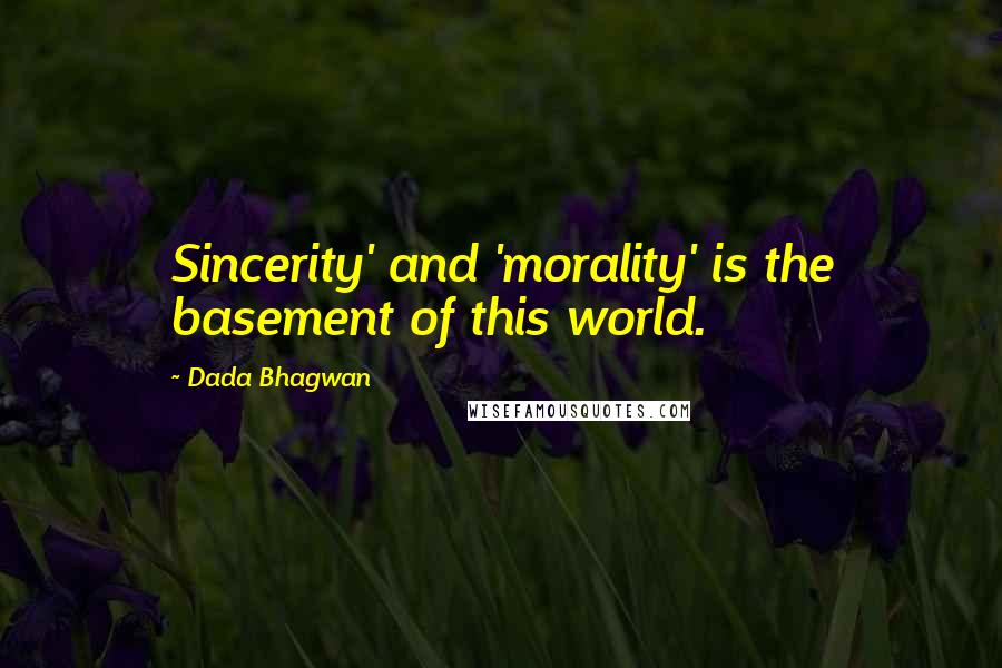 Dada Bhagwan Quotes: Sincerity' and 'morality' is the basement of this world.