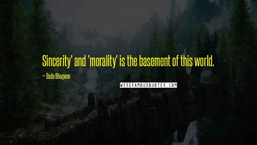 Dada Bhagwan Quotes: Sincerity' and 'morality' is the basement of this world.
