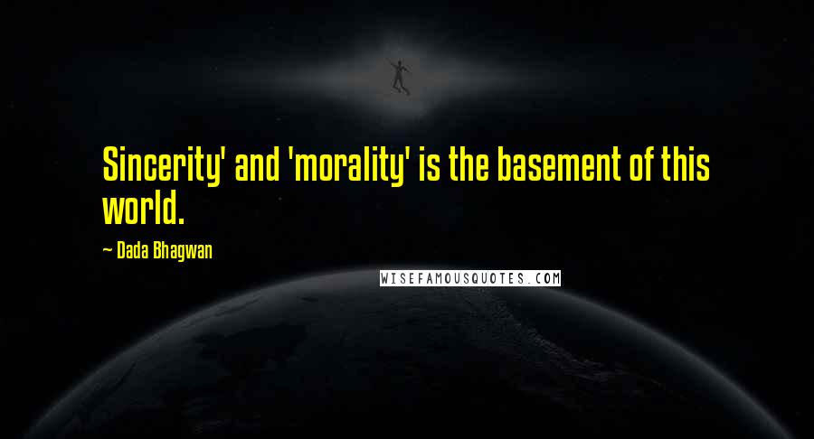 Dada Bhagwan Quotes: Sincerity' and 'morality' is the basement of this world.