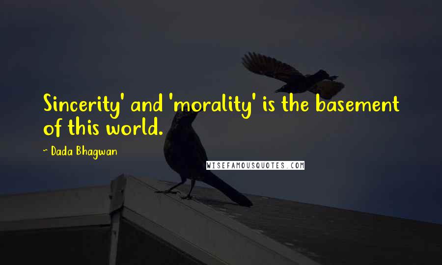 Dada Bhagwan Quotes: Sincerity' and 'morality' is the basement of this world.