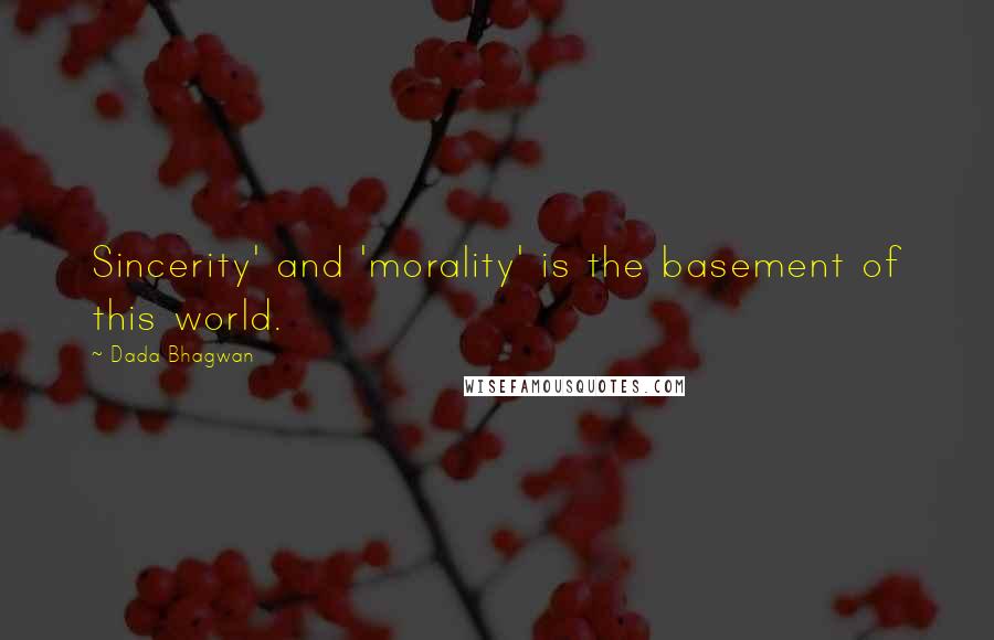 Dada Bhagwan Quotes: Sincerity' and 'morality' is the basement of this world.