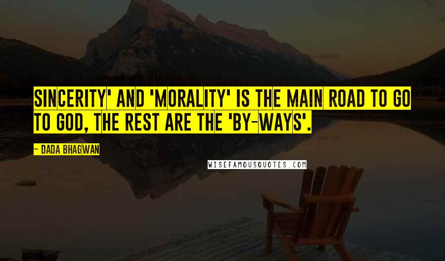 Dada Bhagwan Quotes: Sincerity' and 'morality' is the main road to go to God, the rest are the 'by-ways'.