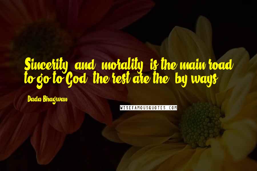 Dada Bhagwan Quotes: Sincerity' and 'morality' is the main road to go to God, the rest are the 'by-ways'.