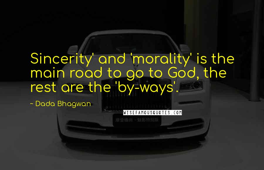 Dada Bhagwan Quotes: Sincerity' and 'morality' is the main road to go to God, the rest are the 'by-ways'.