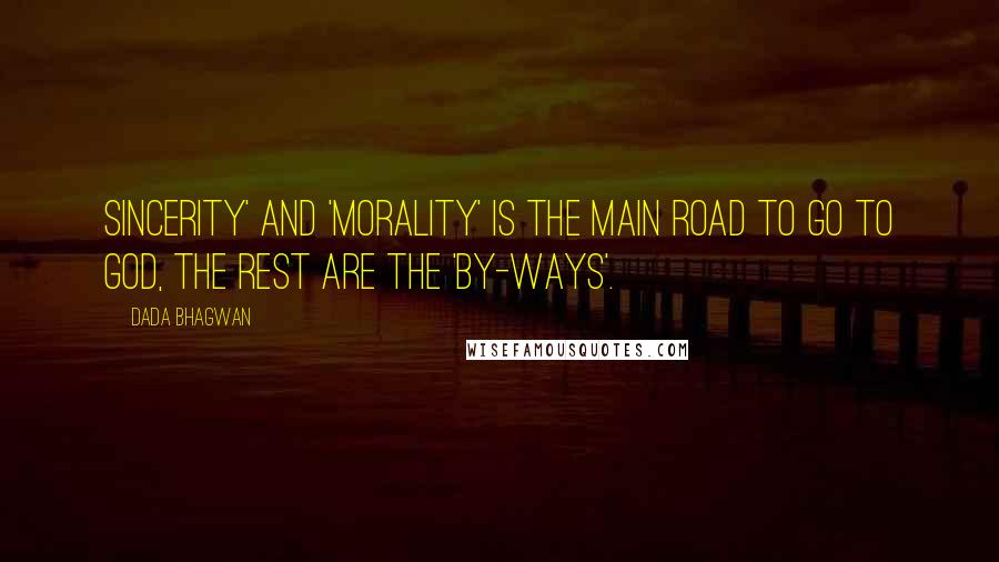 Dada Bhagwan Quotes: Sincerity' and 'morality' is the main road to go to God, the rest are the 'by-ways'.