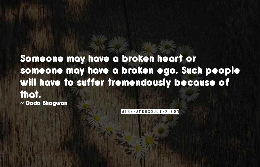 Dada Bhagwan Quotes: Someone may have a broken heart or someone may have a broken ego. Such people will have to suffer tremendously because of that.