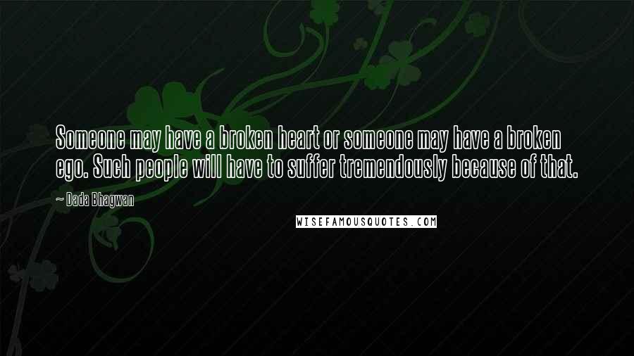 Dada Bhagwan Quotes: Someone may have a broken heart or someone may have a broken ego. Such people will have to suffer tremendously because of that.