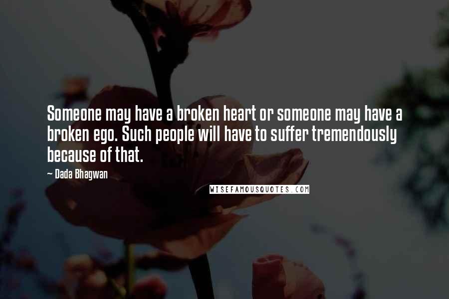 Dada Bhagwan Quotes: Someone may have a broken heart or someone may have a broken ego. Such people will have to suffer tremendously because of that.