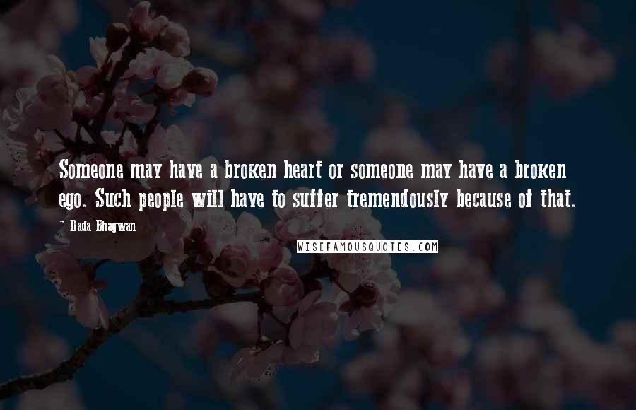 Dada Bhagwan Quotes: Someone may have a broken heart or someone may have a broken ego. Such people will have to suffer tremendously because of that.