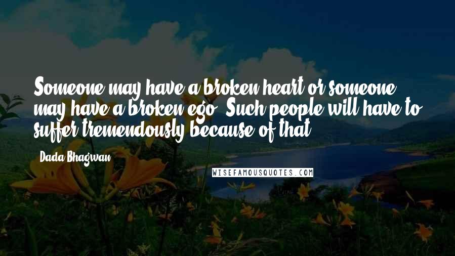 Dada Bhagwan Quotes: Someone may have a broken heart or someone may have a broken ego. Such people will have to suffer tremendously because of that.